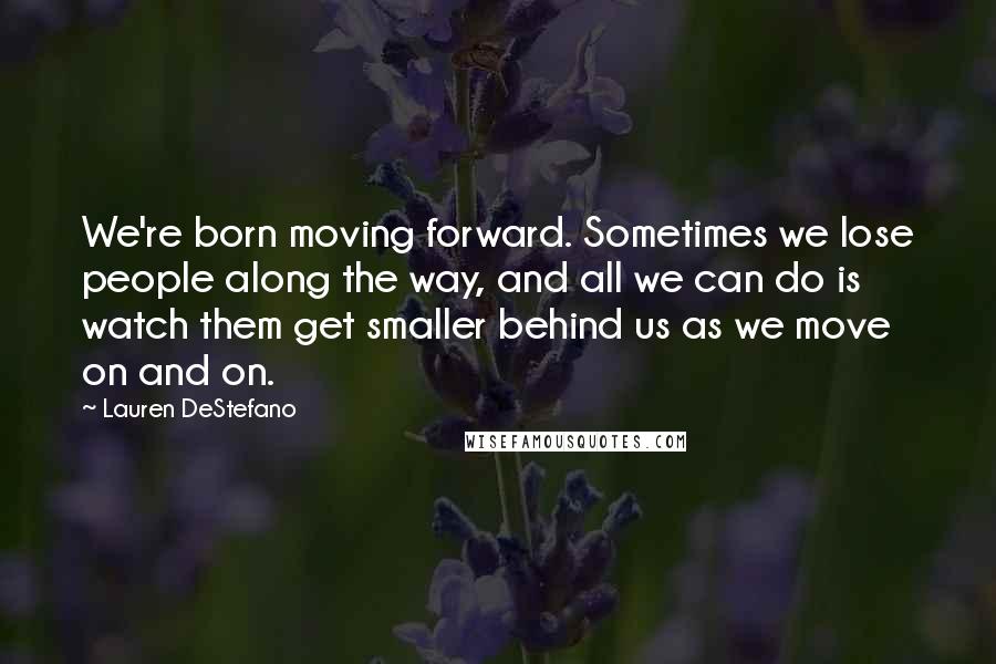 Lauren DeStefano Quotes: We're born moving forward. Sometimes we lose people along the way, and all we can do is watch them get smaller behind us as we move on and on.
