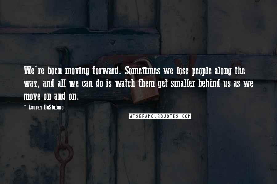 Lauren DeStefano Quotes: We're born moving forward. Sometimes we lose people along the way, and all we can do is watch them get smaller behind us as we move on and on.