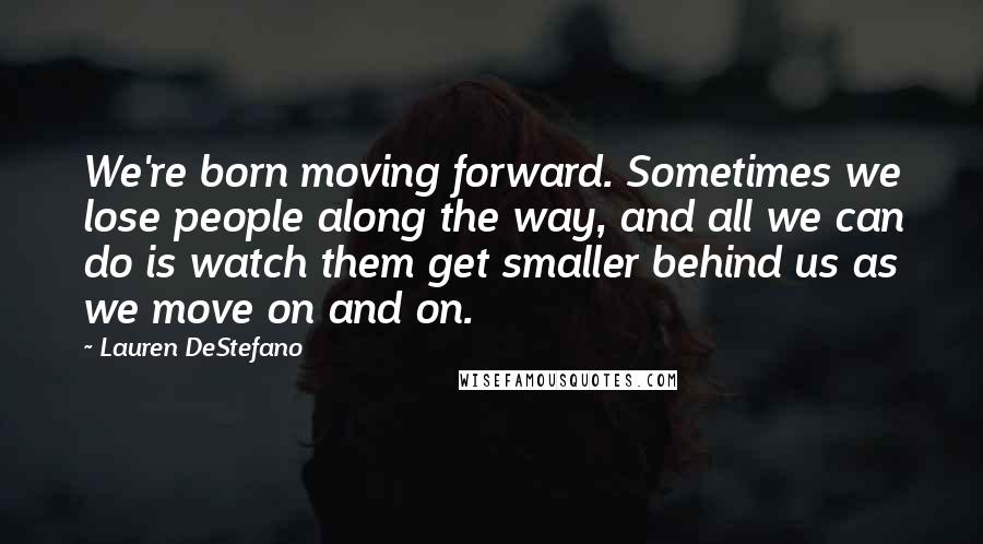 Lauren DeStefano Quotes: We're born moving forward. Sometimes we lose people along the way, and all we can do is watch them get smaller behind us as we move on and on.