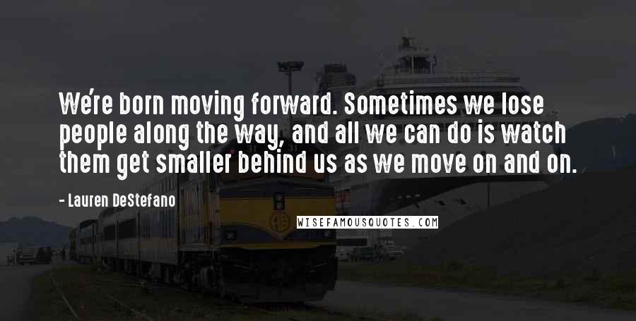 Lauren DeStefano Quotes: We're born moving forward. Sometimes we lose people along the way, and all we can do is watch them get smaller behind us as we move on and on.