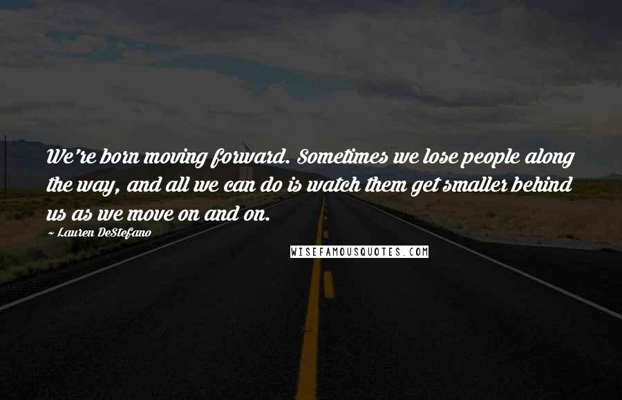 Lauren DeStefano Quotes: We're born moving forward. Sometimes we lose people along the way, and all we can do is watch them get smaller behind us as we move on and on.