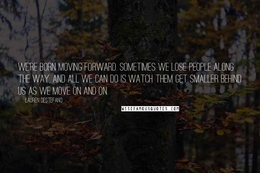 Lauren DeStefano Quotes: We're born moving forward. Sometimes we lose people along the way, and all we can do is watch them get smaller behind us as we move on and on.