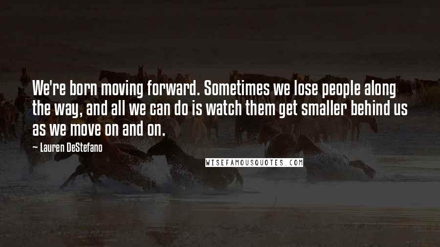 Lauren DeStefano Quotes: We're born moving forward. Sometimes we lose people along the way, and all we can do is watch them get smaller behind us as we move on and on.