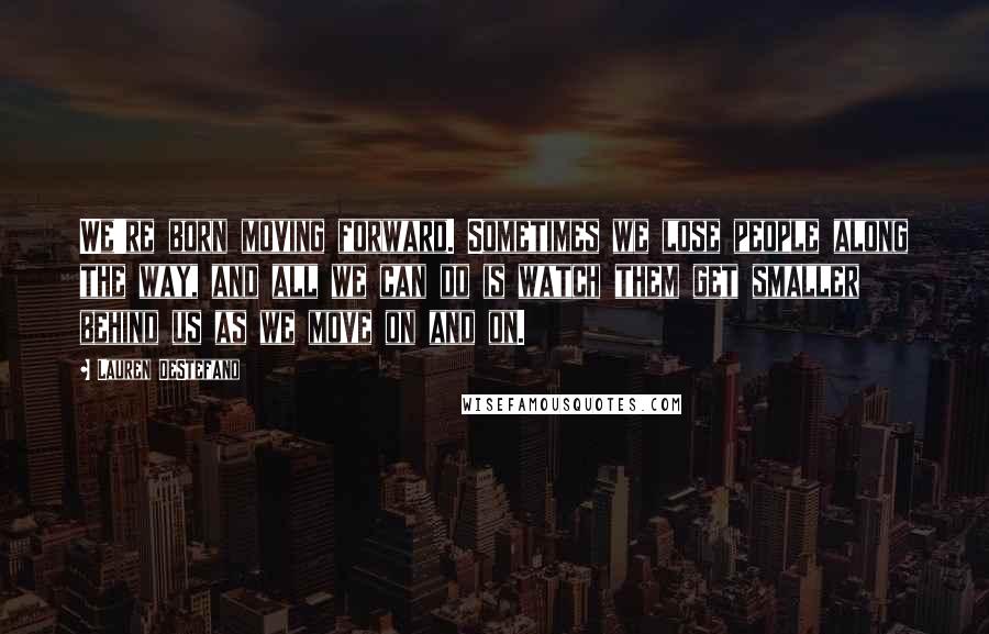 Lauren DeStefano Quotes: We're born moving forward. Sometimes we lose people along the way, and all we can do is watch them get smaller behind us as we move on and on.