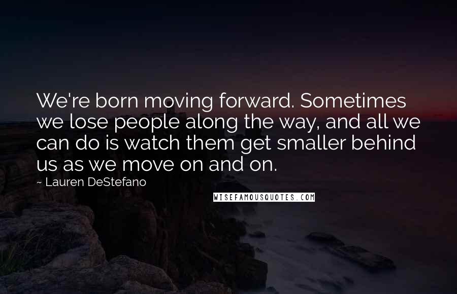 Lauren DeStefano Quotes: We're born moving forward. Sometimes we lose people along the way, and all we can do is watch them get smaller behind us as we move on and on.