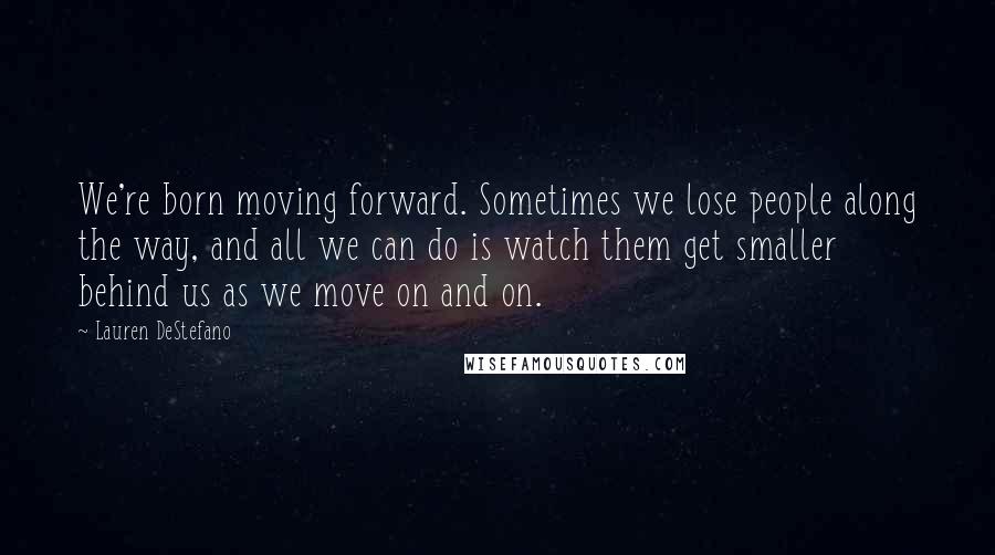 Lauren DeStefano Quotes: We're born moving forward. Sometimes we lose people along the way, and all we can do is watch them get smaller behind us as we move on and on.