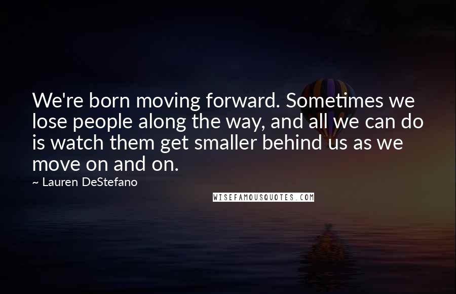 Lauren DeStefano Quotes: We're born moving forward. Sometimes we lose people along the way, and all we can do is watch them get smaller behind us as we move on and on.