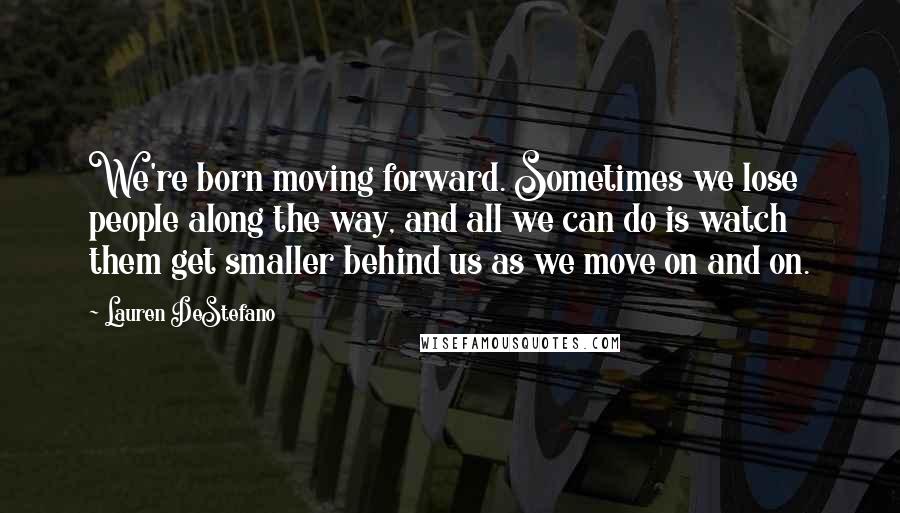 Lauren DeStefano Quotes: We're born moving forward. Sometimes we lose people along the way, and all we can do is watch them get smaller behind us as we move on and on.