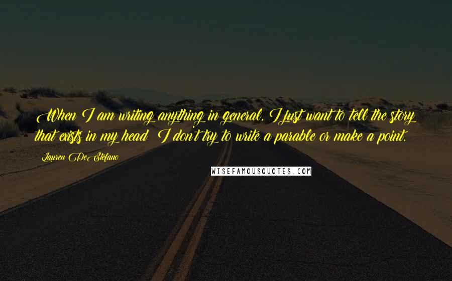 Lauren DeStefano Quotes: When I am writing anything in general, I just want to tell the story that exists in my head; I don't try to write a parable or make a point.