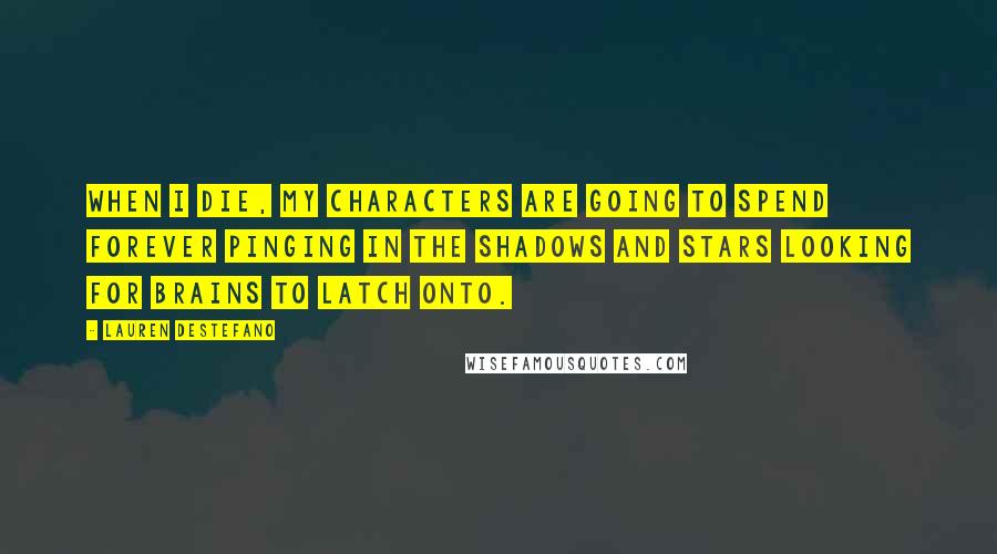 Lauren DeStefano Quotes: When I die, my characters are going to spend forever pinging in the shadows and stars looking for brains to latch onto.
