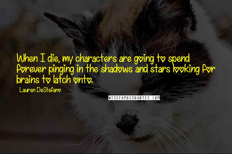 Lauren DeStefano Quotes: When I die, my characters are going to spend forever pinging in the shadows and stars looking for brains to latch onto.