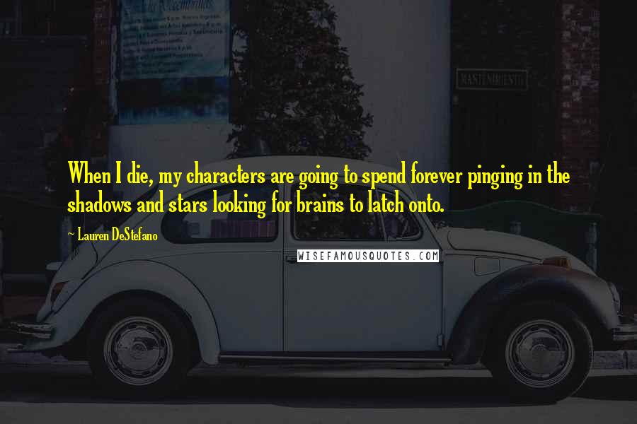 Lauren DeStefano Quotes: When I die, my characters are going to spend forever pinging in the shadows and stars looking for brains to latch onto.