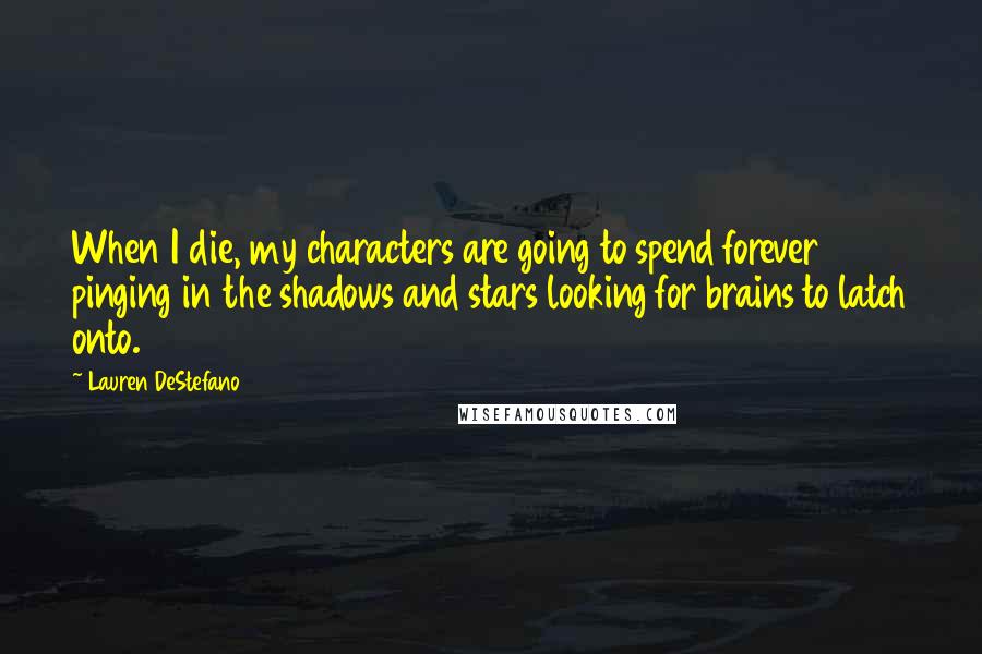 Lauren DeStefano Quotes: When I die, my characters are going to spend forever pinging in the shadows and stars looking for brains to latch onto.