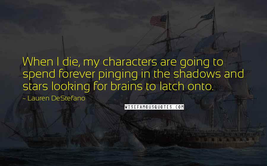 Lauren DeStefano Quotes: When I die, my characters are going to spend forever pinging in the shadows and stars looking for brains to latch onto.
