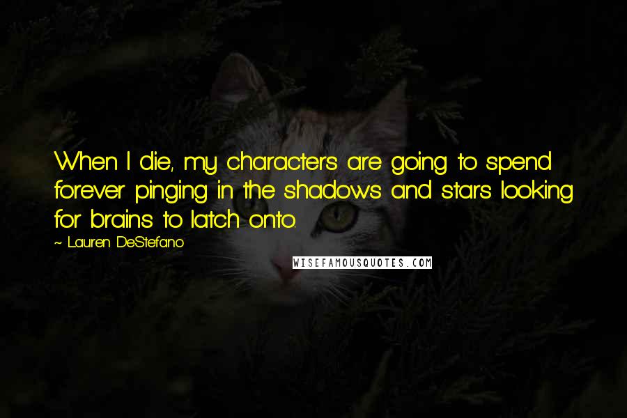 Lauren DeStefano Quotes: When I die, my characters are going to spend forever pinging in the shadows and stars looking for brains to latch onto.