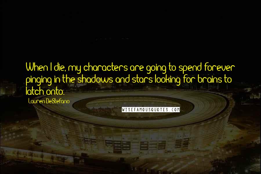 Lauren DeStefano Quotes: When I die, my characters are going to spend forever pinging in the shadows and stars looking for brains to latch onto.
