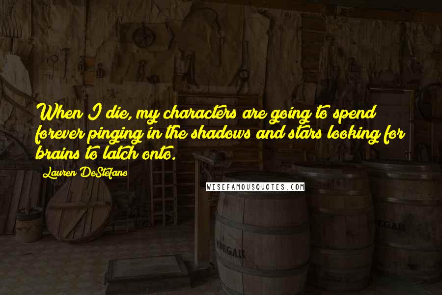 Lauren DeStefano Quotes: When I die, my characters are going to spend forever pinging in the shadows and stars looking for brains to latch onto.
