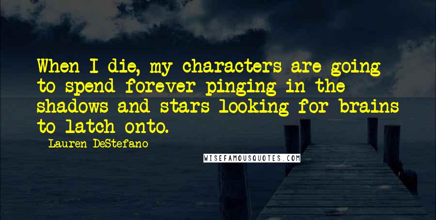 Lauren DeStefano Quotes: When I die, my characters are going to spend forever pinging in the shadows and stars looking for brains to latch onto.