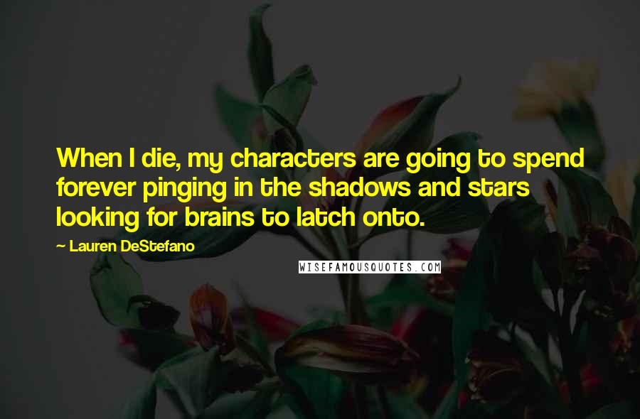 Lauren DeStefano Quotes: When I die, my characters are going to spend forever pinging in the shadows and stars looking for brains to latch onto.