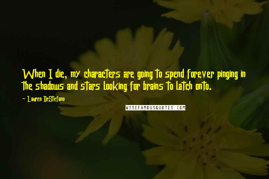 Lauren DeStefano Quotes: When I die, my characters are going to spend forever pinging in the shadows and stars looking for brains to latch onto.
