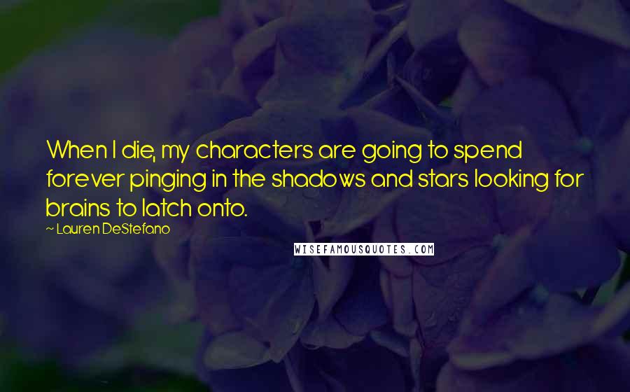 Lauren DeStefano Quotes: When I die, my characters are going to spend forever pinging in the shadows and stars looking for brains to latch onto.