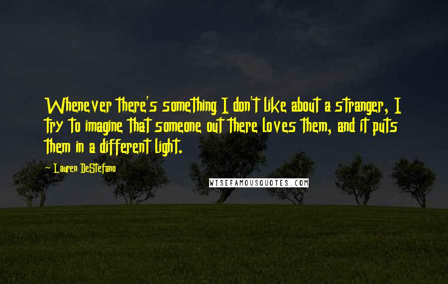 Lauren DeStefano Quotes: Whenever there's something I don't like about a stranger, I try to imagine that someone out there loves them, and it puts them in a different light.