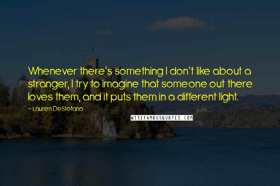 Lauren DeStefano Quotes: Whenever there's something I don't like about a stranger, I try to imagine that someone out there loves them, and it puts them in a different light.