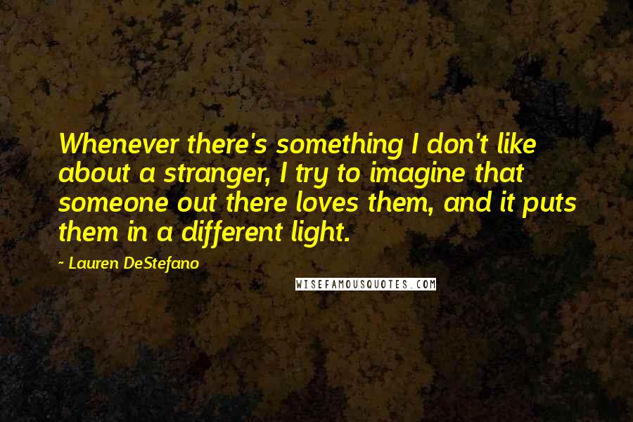 Lauren DeStefano Quotes: Whenever there's something I don't like about a stranger, I try to imagine that someone out there loves them, and it puts them in a different light.