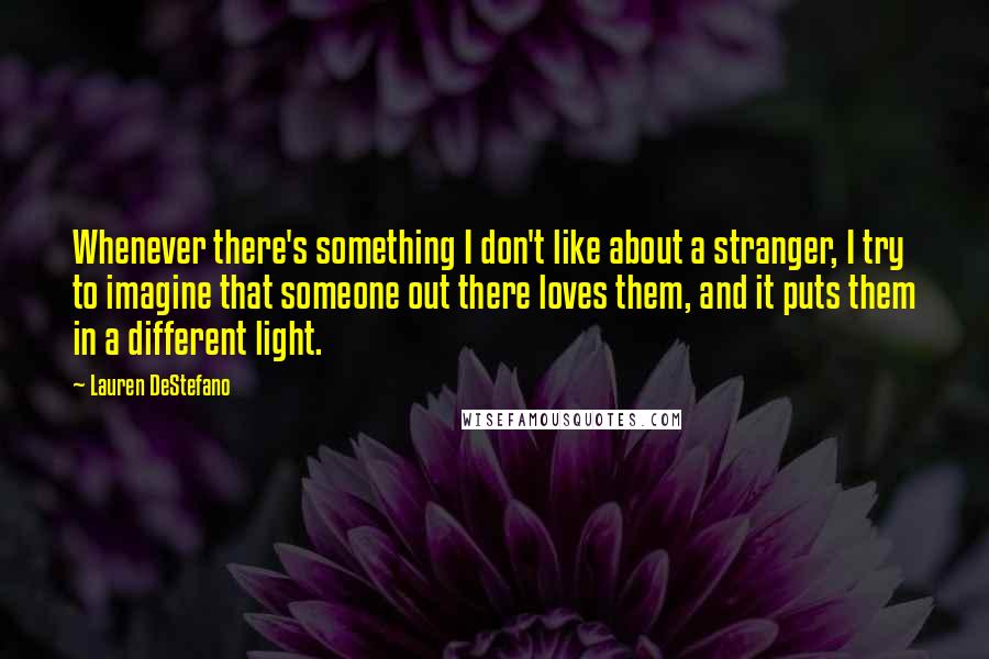 Lauren DeStefano Quotes: Whenever there's something I don't like about a stranger, I try to imagine that someone out there loves them, and it puts them in a different light.