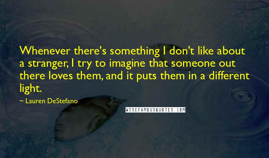 Lauren DeStefano Quotes: Whenever there's something I don't like about a stranger, I try to imagine that someone out there loves them, and it puts them in a different light.