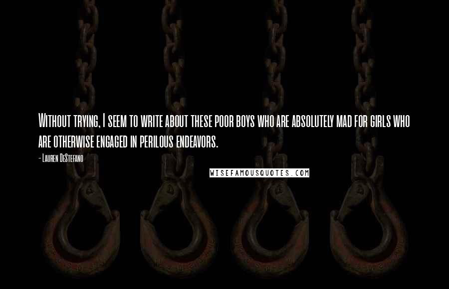 Lauren DeStefano Quotes: Without trying, I seem to write about these poor boys who are absolutely mad for girls who are otherwise engaged in perilous endeavors.