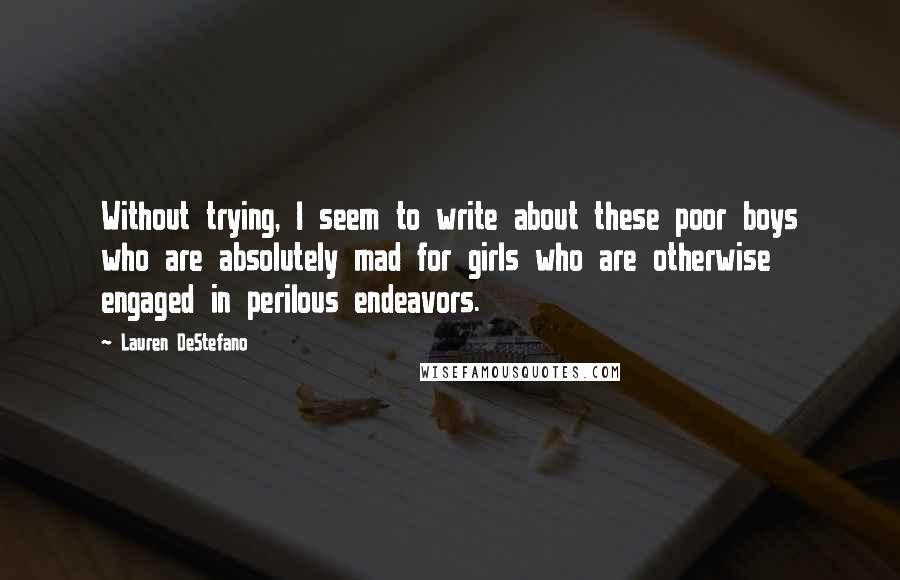 Lauren DeStefano Quotes: Without trying, I seem to write about these poor boys who are absolutely mad for girls who are otherwise engaged in perilous endeavors.