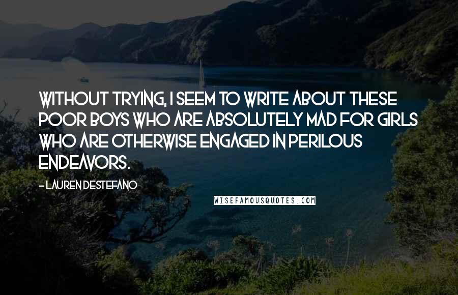 Lauren DeStefano Quotes: Without trying, I seem to write about these poor boys who are absolutely mad for girls who are otherwise engaged in perilous endeavors.