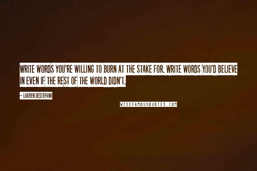 Lauren DeStefano Quotes: Write words you're willing to burn at the stake for. Write words you'd believe in even if the rest of the world didn't.