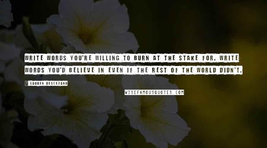 Lauren DeStefano Quotes: Write words you're willing to burn at the stake for. Write words you'd believe in even if the rest of the world didn't.