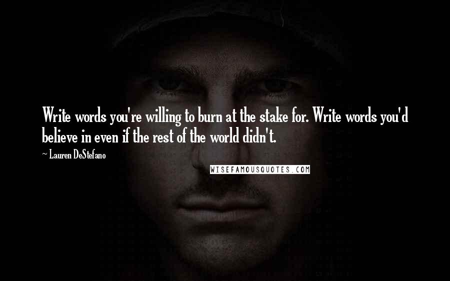 Lauren DeStefano Quotes: Write words you're willing to burn at the stake for. Write words you'd believe in even if the rest of the world didn't.