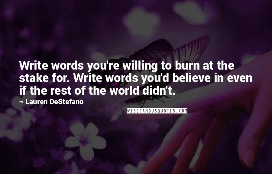 Lauren DeStefano Quotes: Write words you're willing to burn at the stake for. Write words you'd believe in even if the rest of the world didn't.