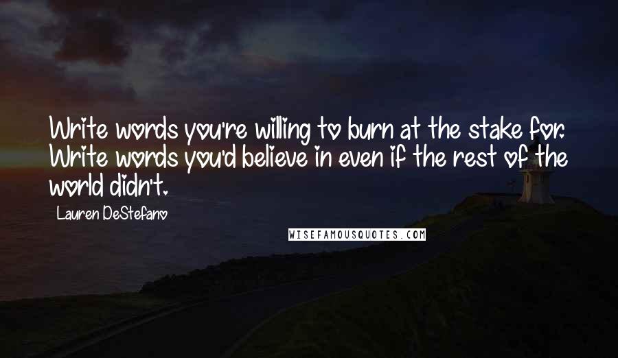 Lauren DeStefano Quotes: Write words you're willing to burn at the stake for. Write words you'd believe in even if the rest of the world didn't.