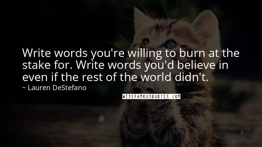 Lauren DeStefano Quotes: Write words you're willing to burn at the stake for. Write words you'd believe in even if the rest of the world didn't.