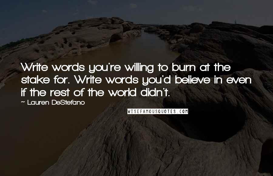 Lauren DeStefano Quotes: Write words you're willing to burn at the stake for. Write words you'd believe in even if the rest of the world didn't.