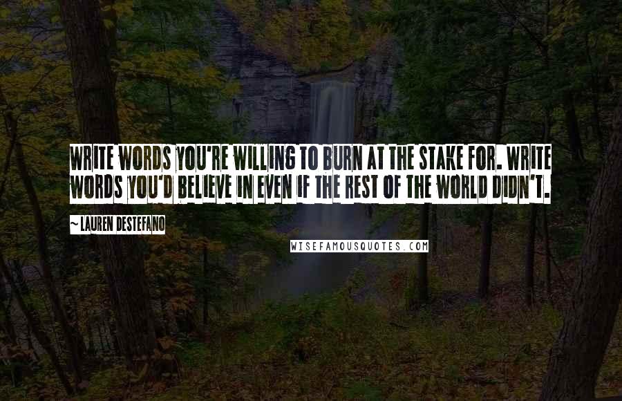 Lauren DeStefano Quotes: Write words you're willing to burn at the stake for. Write words you'd believe in even if the rest of the world didn't.