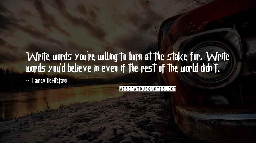 Lauren DeStefano Quotes: Write words you're willing to burn at the stake for. Write words you'd believe in even if the rest of the world didn't.