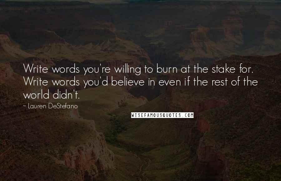 Lauren DeStefano Quotes: Write words you're willing to burn at the stake for. Write words you'd believe in even if the rest of the world didn't.