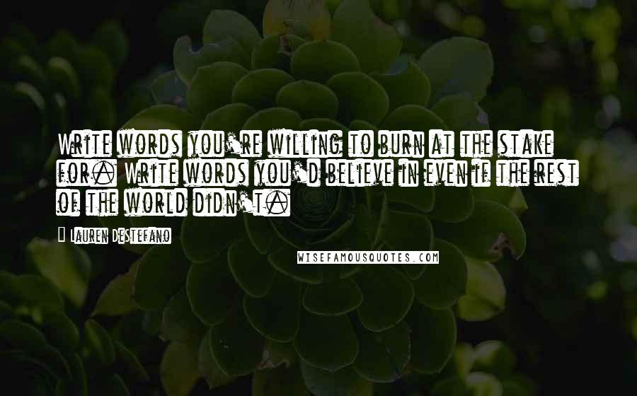 Lauren DeStefano Quotes: Write words you're willing to burn at the stake for. Write words you'd believe in even if the rest of the world didn't.