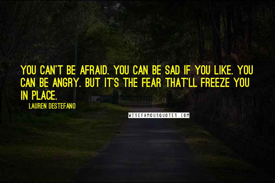 Lauren DeStefano Quotes: You can't be afraid. You can be sad if you like. You can be angry. But it's the fear that'll freeze you in place.