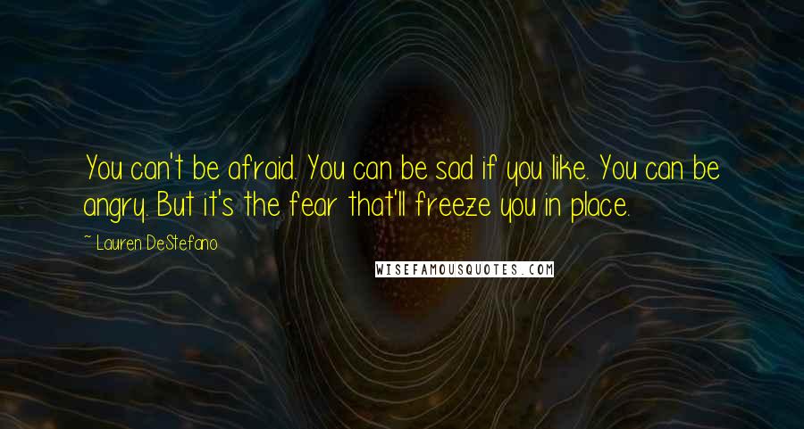 Lauren DeStefano Quotes: You can't be afraid. You can be sad if you like. You can be angry. But it's the fear that'll freeze you in place.