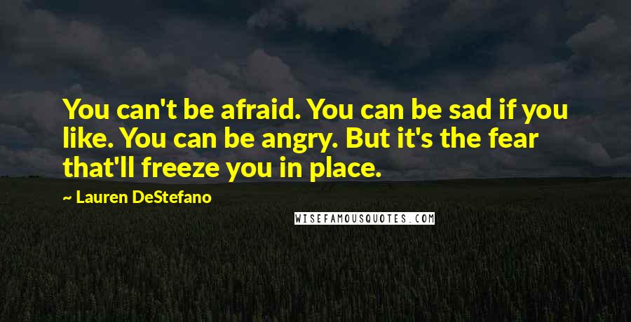 Lauren DeStefano Quotes: You can't be afraid. You can be sad if you like. You can be angry. But it's the fear that'll freeze you in place.