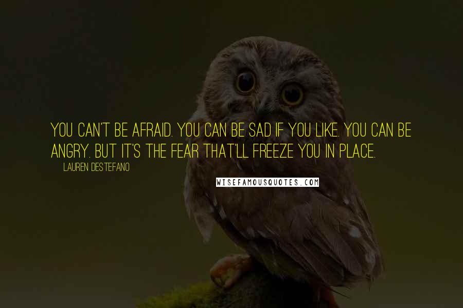 Lauren DeStefano Quotes: You can't be afraid. You can be sad if you like. You can be angry. But it's the fear that'll freeze you in place.