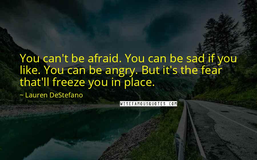 Lauren DeStefano Quotes: You can't be afraid. You can be sad if you like. You can be angry. But it's the fear that'll freeze you in place.