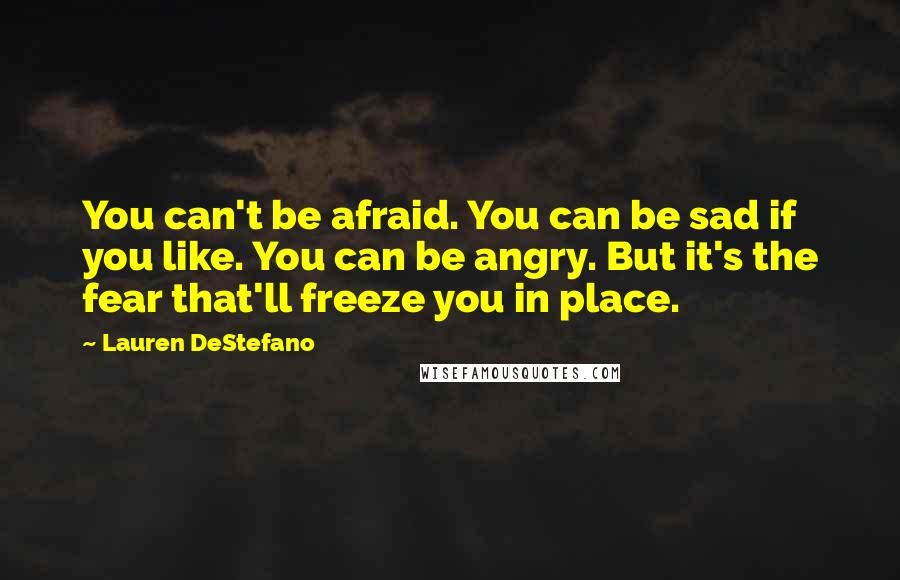 Lauren DeStefano Quotes: You can't be afraid. You can be sad if you like. You can be angry. But it's the fear that'll freeze you in place.